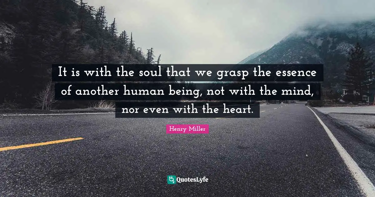 It is with the soul that we grasp the essence of another human being, not with the mind, nor even with the heart.