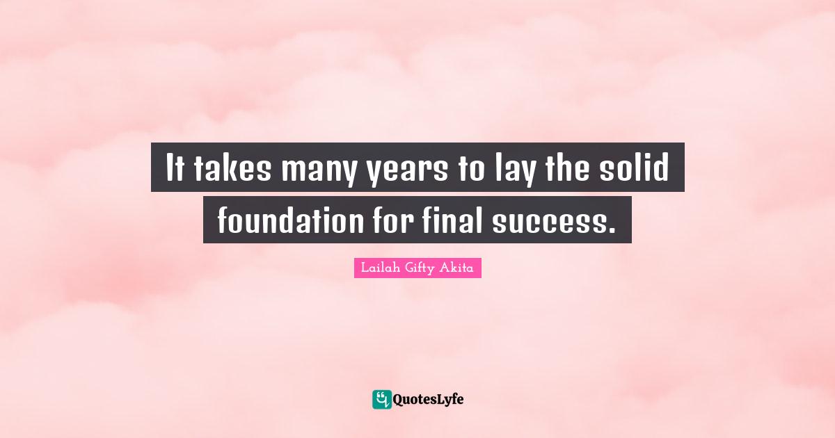 It takes many years to lay the solid foundation for final success.