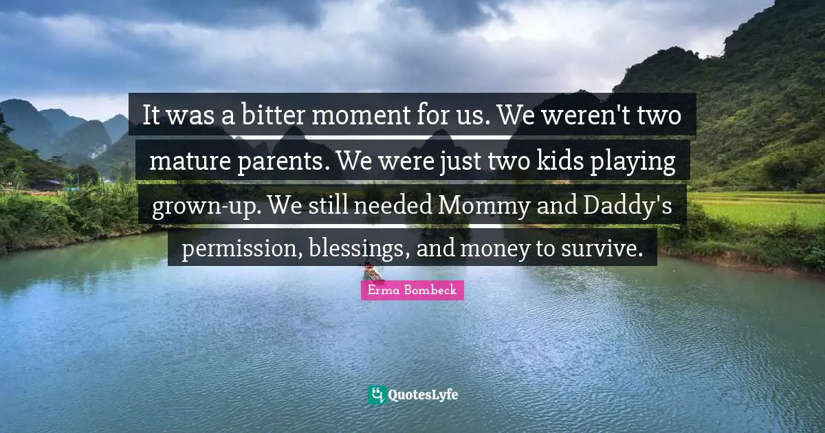 It was a bitter moment for us. We weren't two mature parents. We were just two kids playing grown-up. We still needed Mommy and Daddy's permission, blessings, and money to survive.