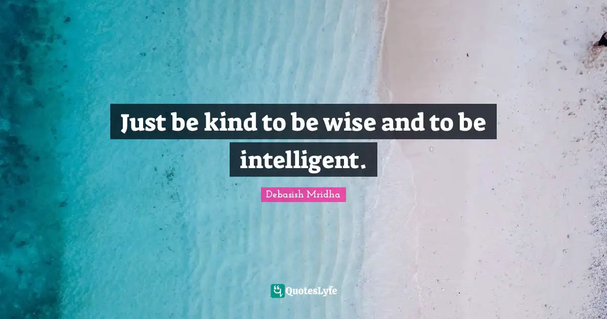 Just be kind to be wise and to be intelligent.