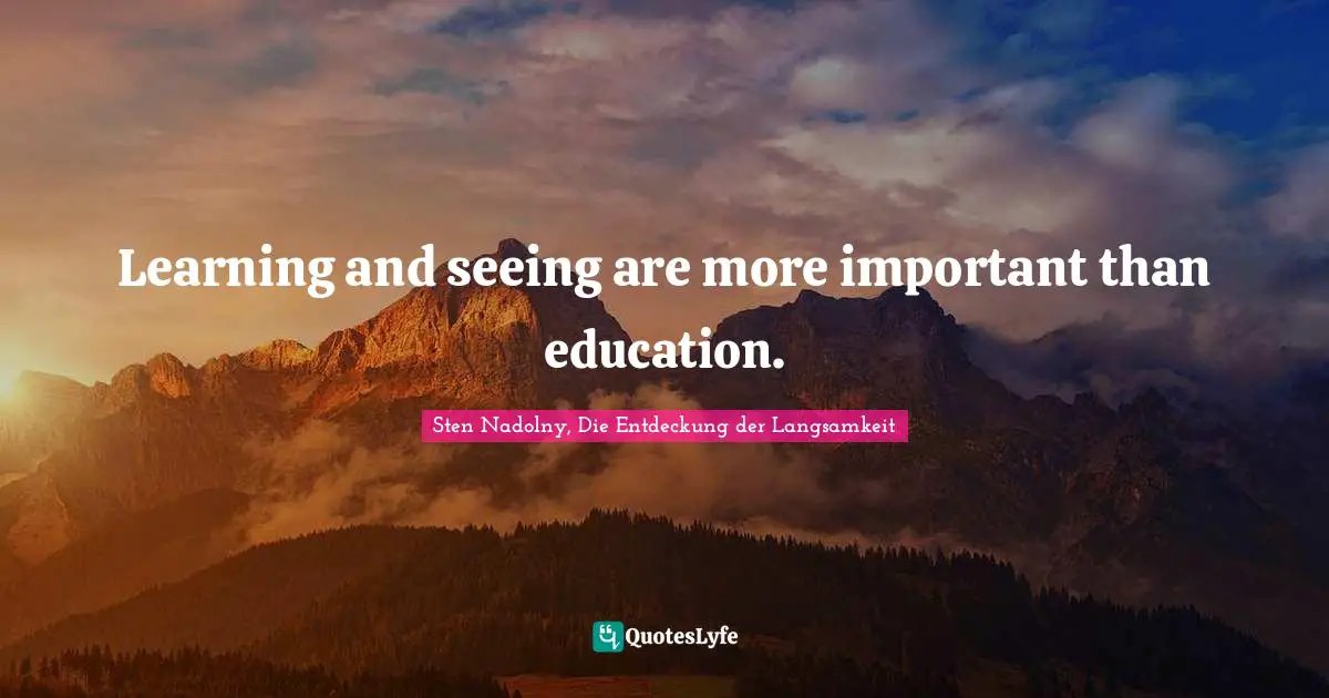 Learning and seeing are more important than education.