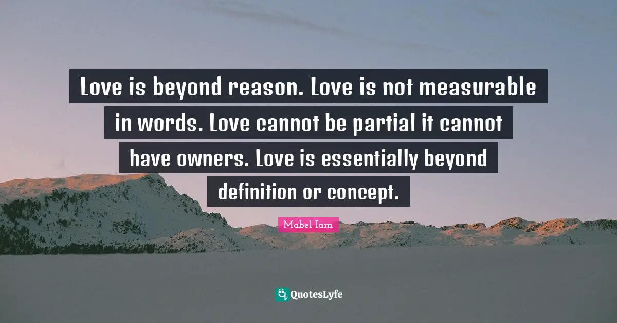 Love is beyond reason. Love is not measurable in words. Love cannot be partial it cannot have owners. Love is essentially beyond definition or concept.