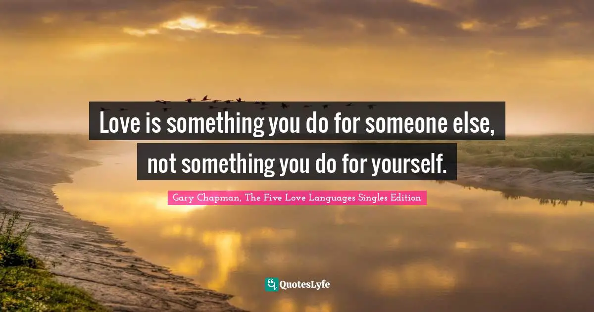 Love is something you do for someone else, not something you do for yourself.