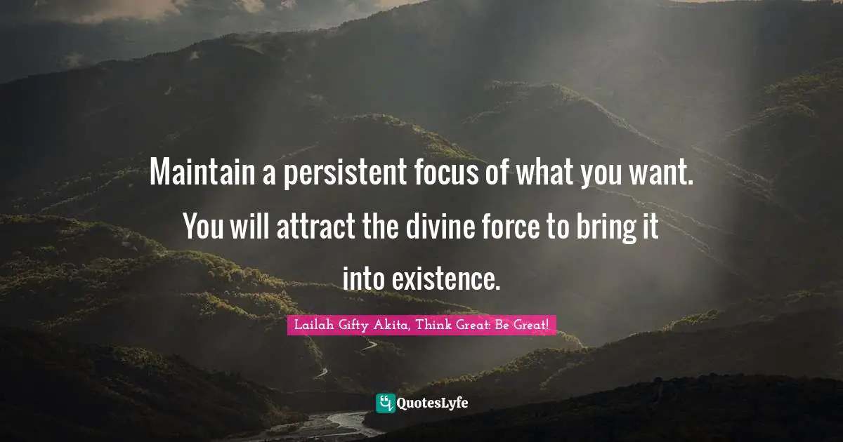 Lailah Gifty Akita, Think Great: Be Great! Quotes: Maintain a persistent focus of what you want. You will attract the divine force to bring it into existence.