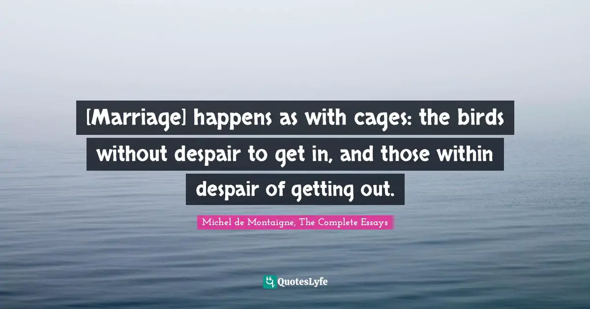 Matrimony Quotes: "[Marriage] happens as with cages: the birds without despair to get in, and those within despair of getting out."