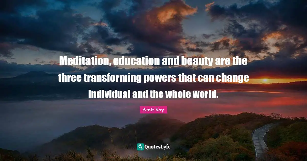 Meditation, education and beauty are the three transforming powers that can change individual and the whole world.
