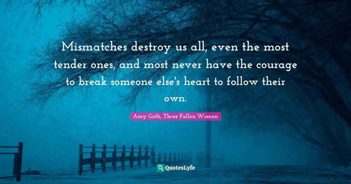 Mismatches destroy us all, even the most tender ones, and most never have the courage to break someone else's heart to follow their own.