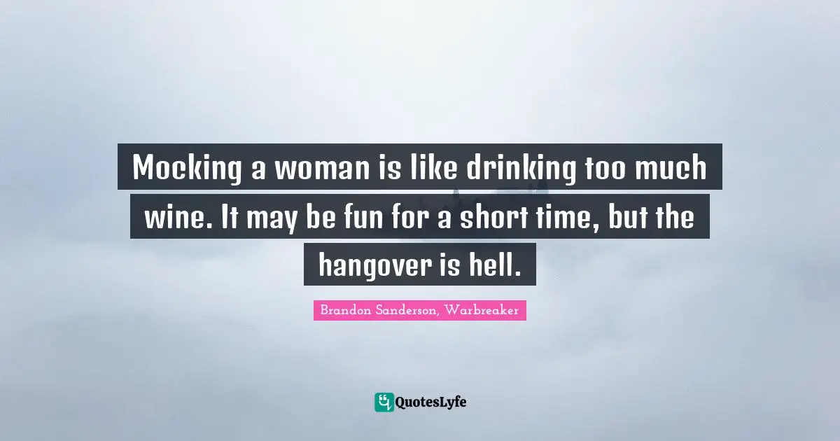 Mocking a woman is like drinking too much wine. It may be fun for a short time, but the hangover is hell.