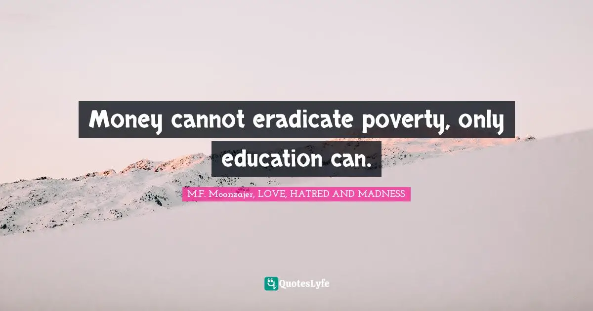 M.F. Moonzajer, LOVE, HATRED AND MADNESS Quotes: Money cannot eradicate poverty, only education can.