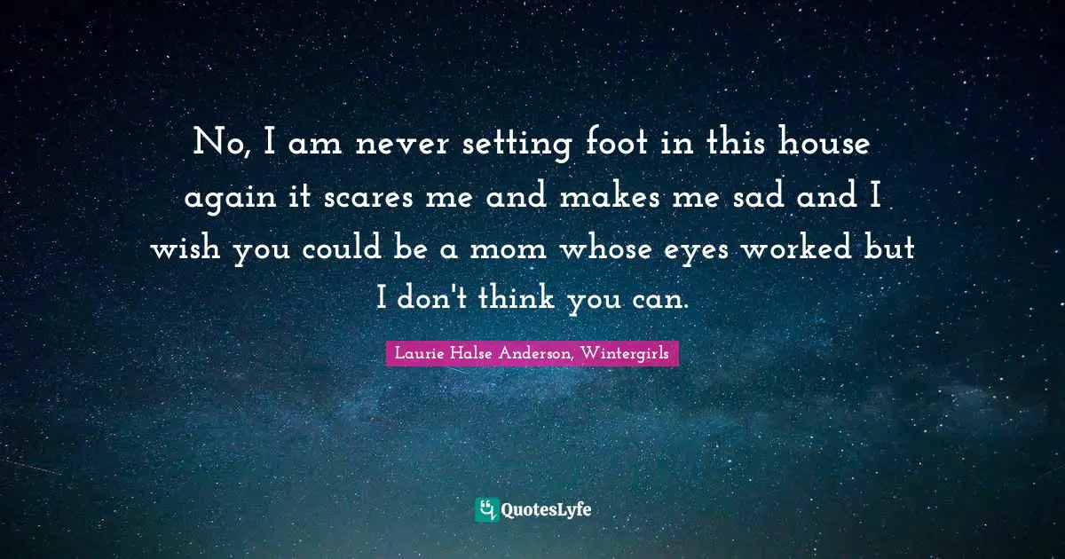 Daughters Quotes: "No, I am never setting foot in this house again it scares me and makes me sad and I wish you could be a mom whose eyes worked but I don't think you can."