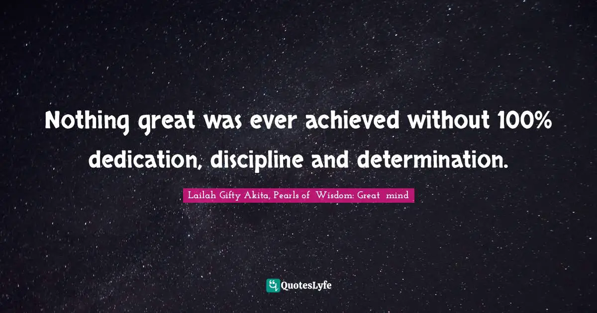 Nothing great was ever achieved without 100% dedication, discipline and determination.
