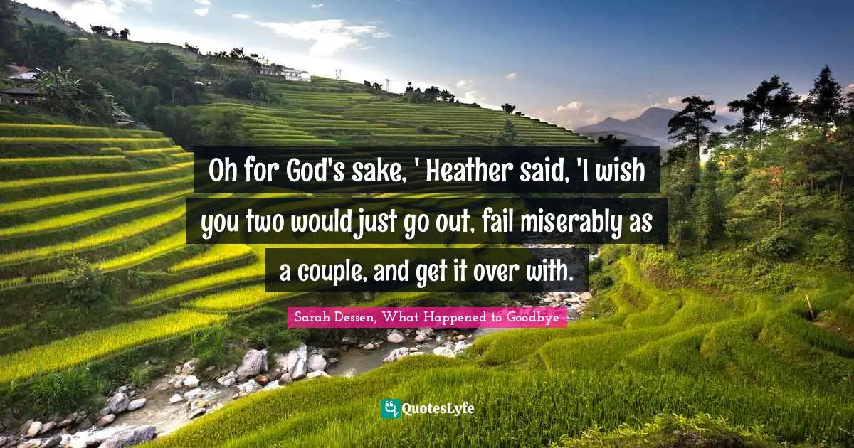 Oh for God's sake, ' Heather said, 'I wish you two would just go out, fail miserably as a couple, and get it over with.