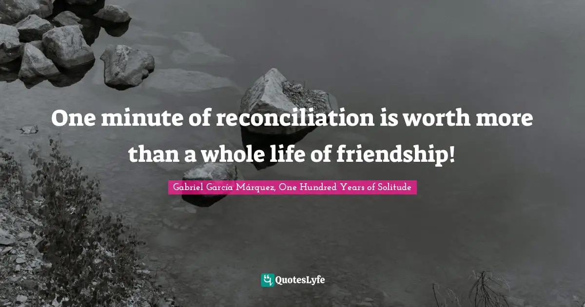 Gabriel García Márquez Quotes: "One minute of reconciliation is worth more than a whole life of friendship!"