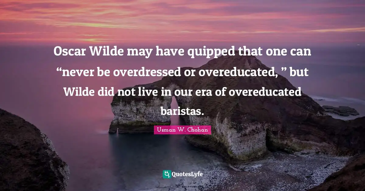 Oscar Wilde may have quipped that one can “never be overdressed or overeducated, ” but Wilde did not live in our era of overeducated baristas.