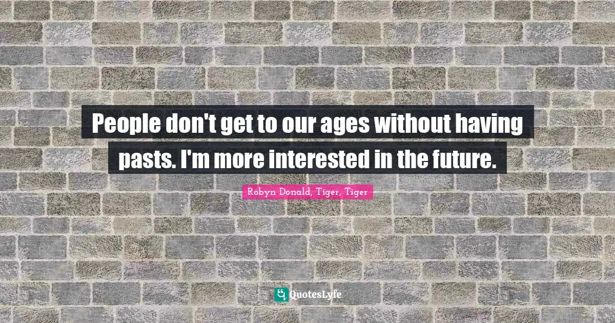 People don't get to our ages without having pasts. I'm more interested in the future.