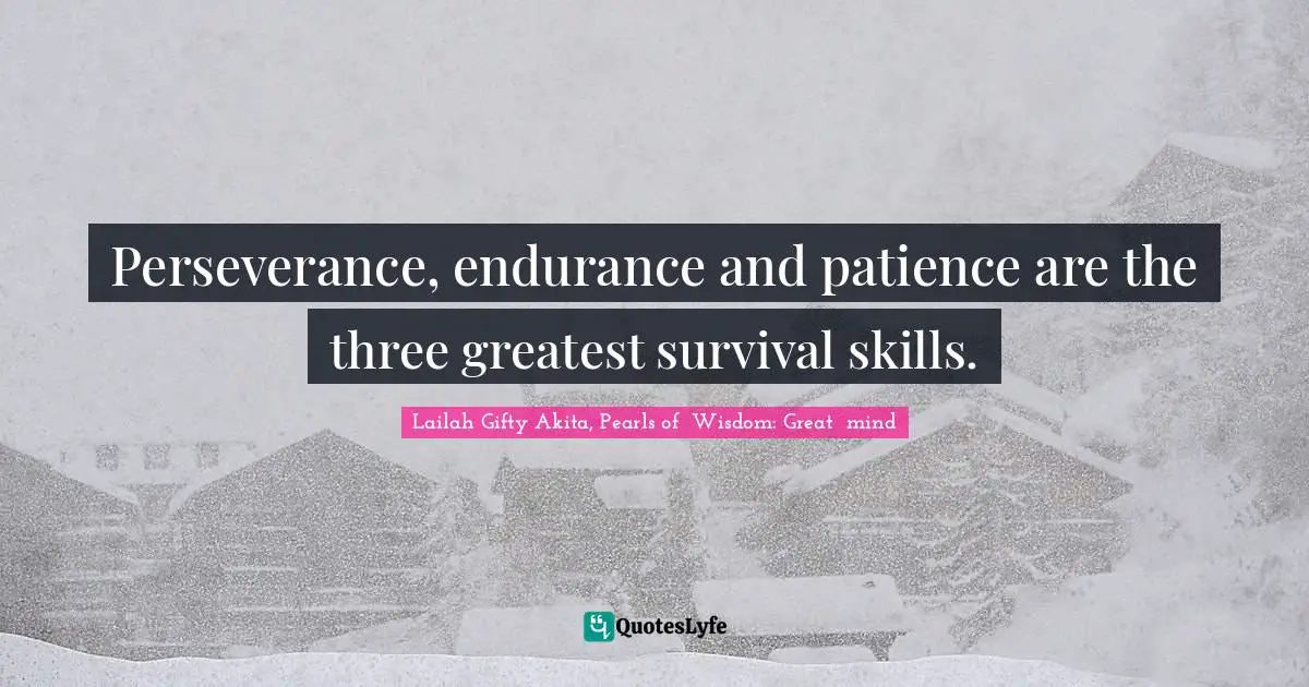 Perseverance, endurance and patience are the three greatest survival skills.