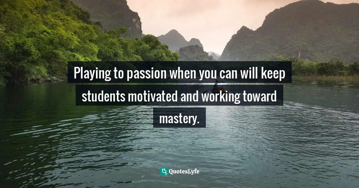 Playing to passion when you can will keep students motivated and working toward mastery.