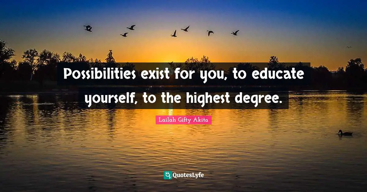 Possibilities exist for you, to educate yourself, to the highest degree.