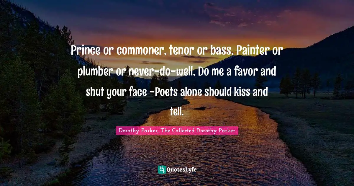 Prince or commoner, tenor or bass, Painter or plumber or never-do-well, Do me a favor and shut your face -Poets alone should kiss and tell.