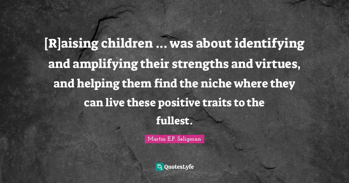[R]aising children ... was about identifying and amplifying their strengths and virtues, and helping them find the niche where they can live these positive traits to the fullest.