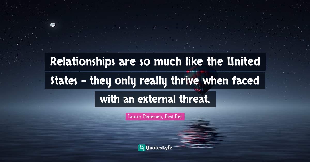 Relationships are so much like the United States - they only really thrive when faced with an external threat.