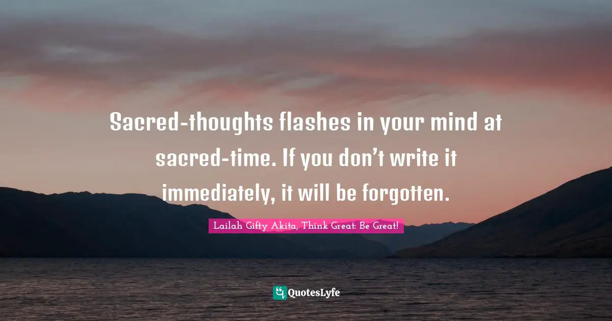 Sacred-thoughts flashes in your mind at sacred-time. If you don’t write it immediately, it will be forgotten.