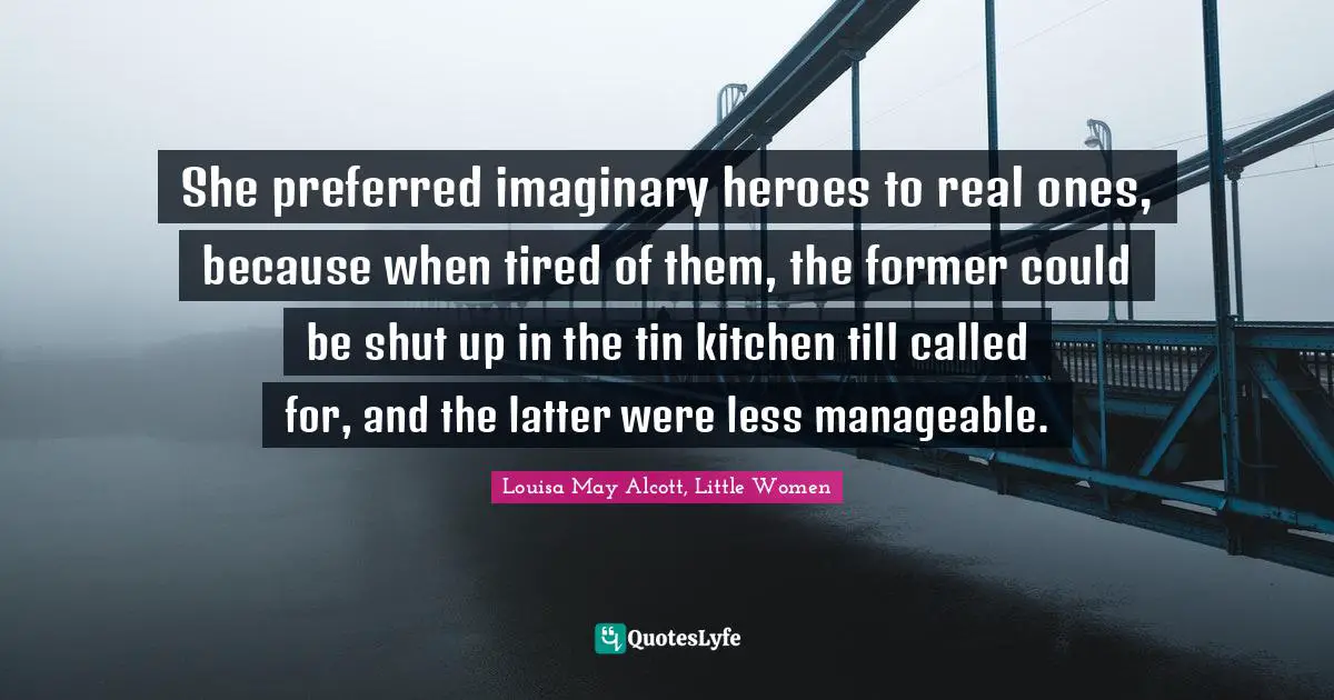 Louisa May Alcott, Little Women Quotes: She preferred imaginary heroes to real ones, because when tired of them, the former could be shut up in the tin kitchen till called for, and the latter were less manageable.