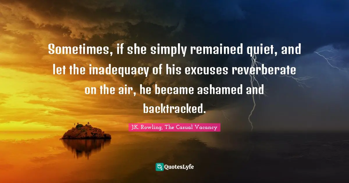Sometimes, if she simply remained quiet, and let the inadequacy of his excuses reverberate on the air, he became ashamed and backtracked.
