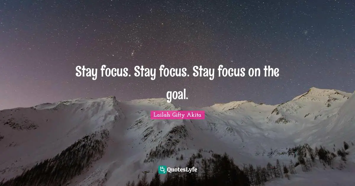 Stay focus. Stay focus. Stay focus on the goal.