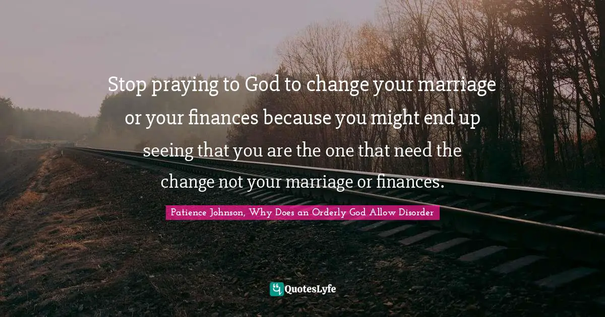 Stop praying to God to change your marriage or your finances because you might end up seeing that you are the one that need the change not your marriage or finances.