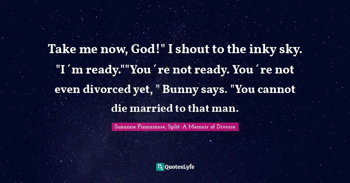 Breaking Up Quotes: "Take me now, God!" I shout to the inky sky. "I´m ready.""You´re not ready. You´re not even divorced yet, " Bunny says. "You cannot die married to that man."
