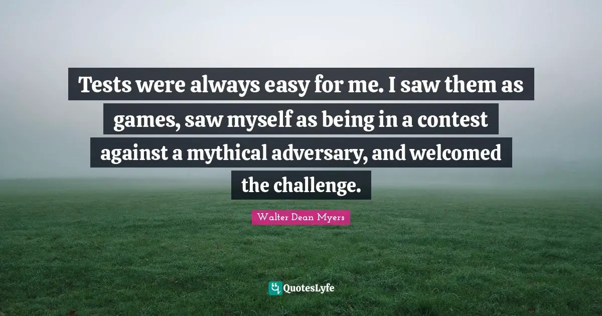 Tests were always easy for me. I saw them as games, saw myself as being in a contest against a mythical adversary, and welcomed the challenge.