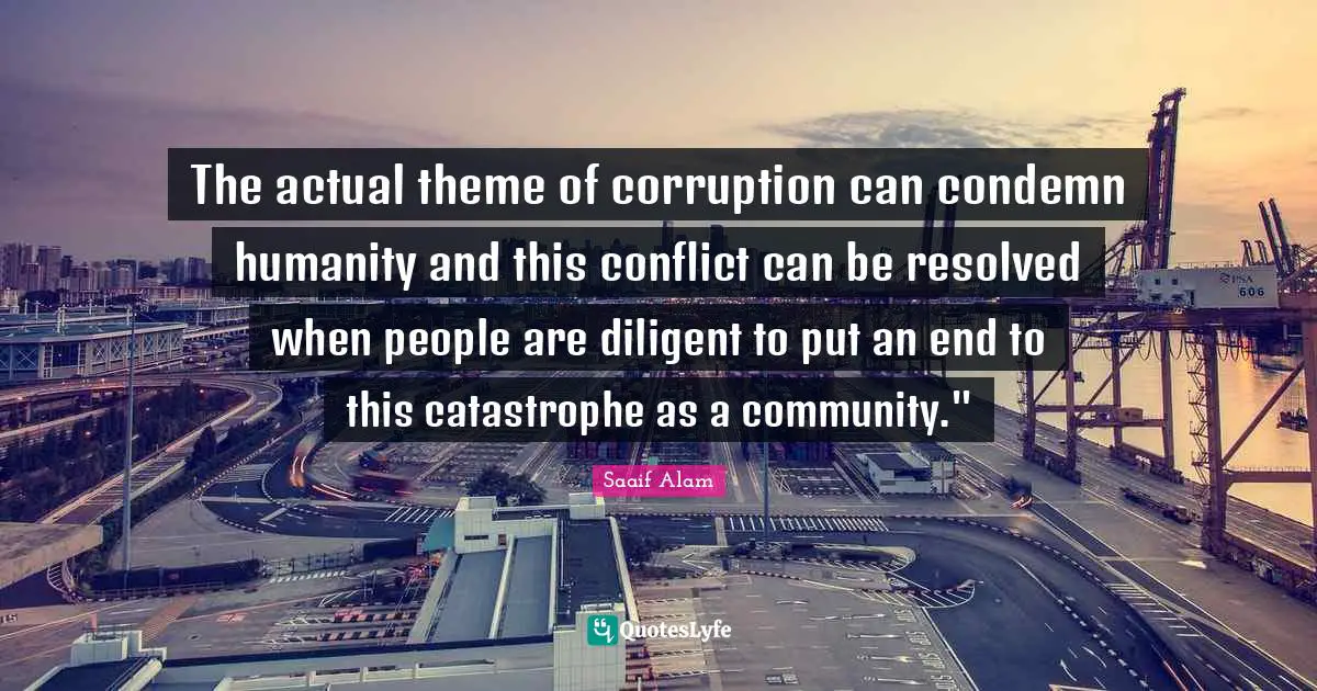 The actual theme of corruption can condemn humanity and this conflict can be resolved when people are diligent to put an end to this catastrophe as a community."﻿