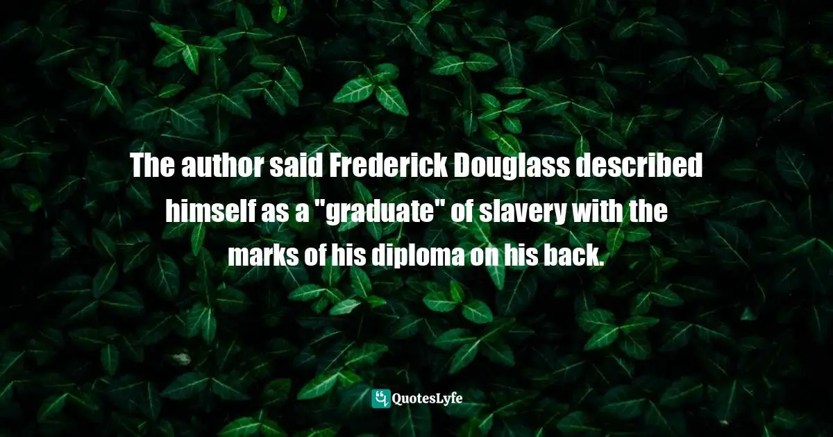 The author said Frederick Douglass described himself as a "graduate" of slavery with the marks of his diploma on his back.