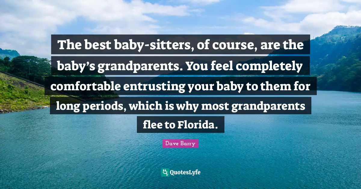 The best baby-sitters, of course, are the baby’s grandparents. You feel completely comfortable entrusting your baby to them for long periods, which is why most grandparents flee to Florida.