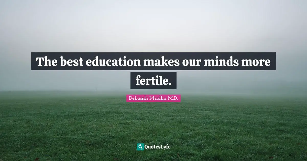 Debasish Mridha M.D. Quotes: The best education makes our minds more fertile.