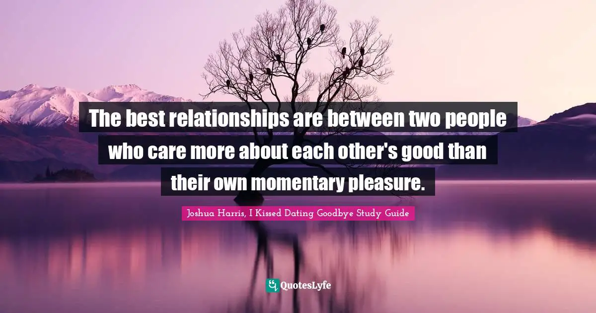 Joshua Harris, I Kissed Dating Goodbye Quotes: "The best relationships are between two people who care more about each other's good than their own momentary pleasure."