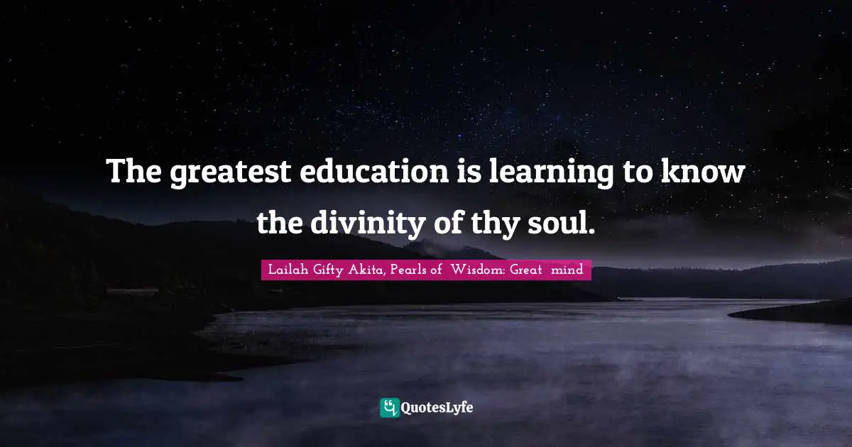 The greatest education is learning to know the divinity of thy soul.