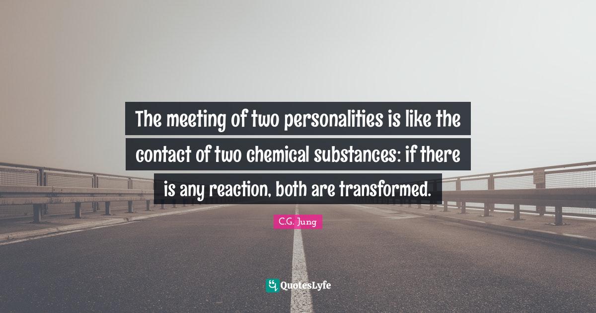 C.G. Jung Quotes: "The meeting of two personalities is like the contact of two chemical substances: if there is any reaction, both are transformed."