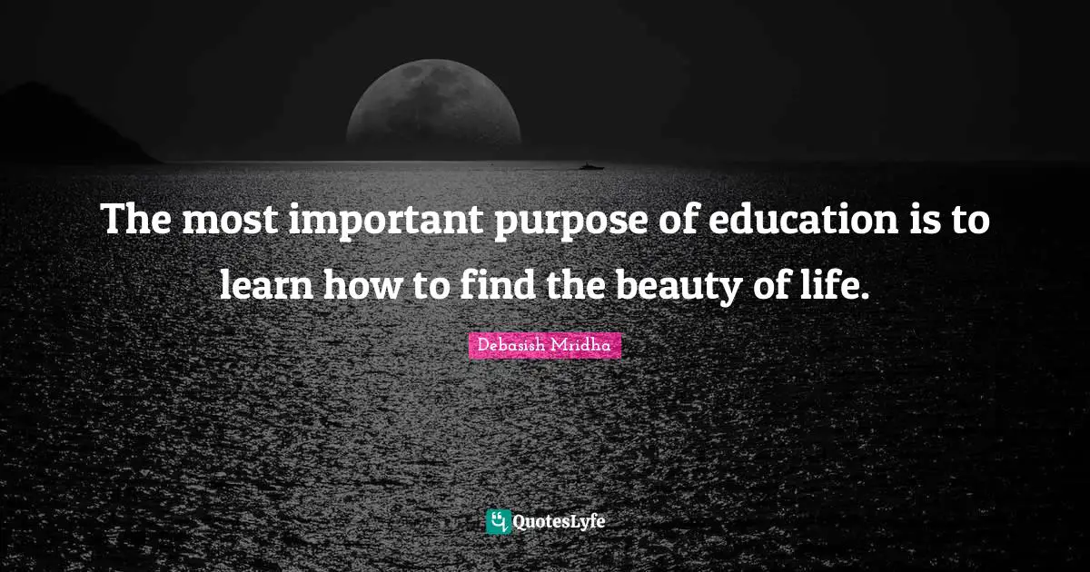 The most important purpose of education is to learn how to find the beauty of life.
