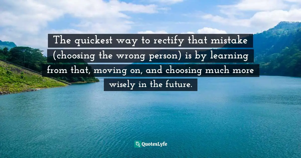 Breaking Up Quotes: "The quickest way to rectify that mistake (choosing the wrong person) is by learning from that, moving on, and choosing much more wisely in the future."