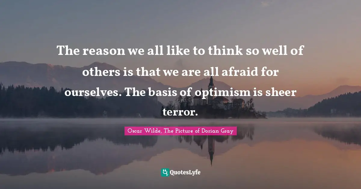 Oscar Wilde, The Picture Of Dorian Gray Quotes: "The reason we all like to think so well of others is that we are all afraid for ourselves. The basis of optimism is sheer terror."