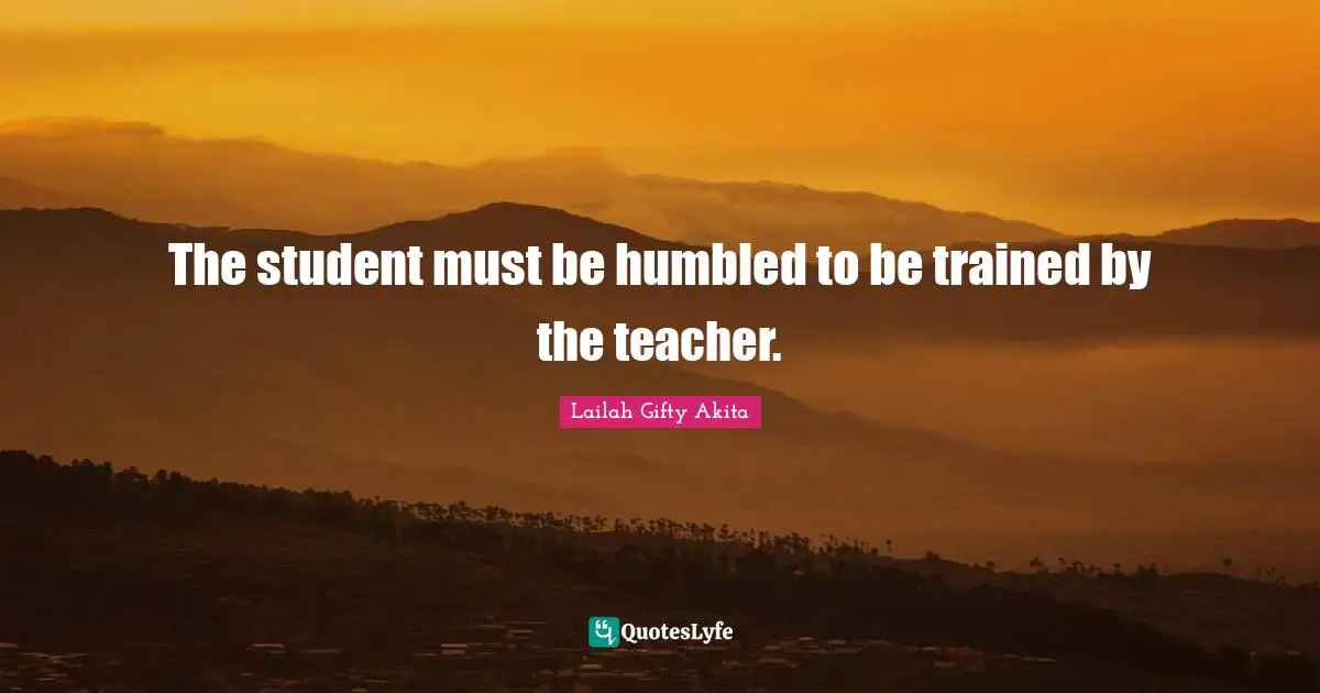 The student must be humbled to be trained by the teacher.