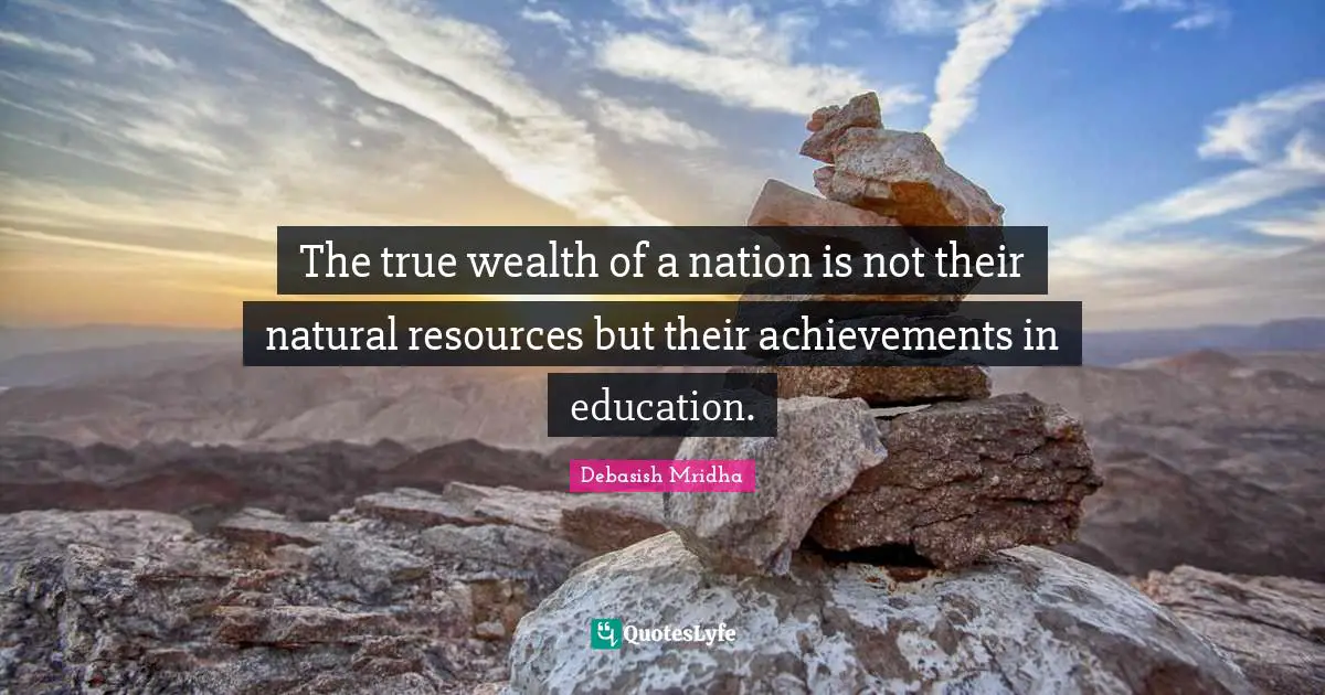 The true wealth of a nation is not their natural resources but their achievements in education.