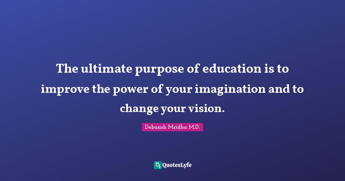 The ultimate purpose of education is to improve the power of your imagination and to change your vision.