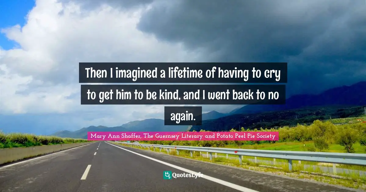 Then I imagined a lifetime of having to cry to get him to be kind, and I went back to no again.