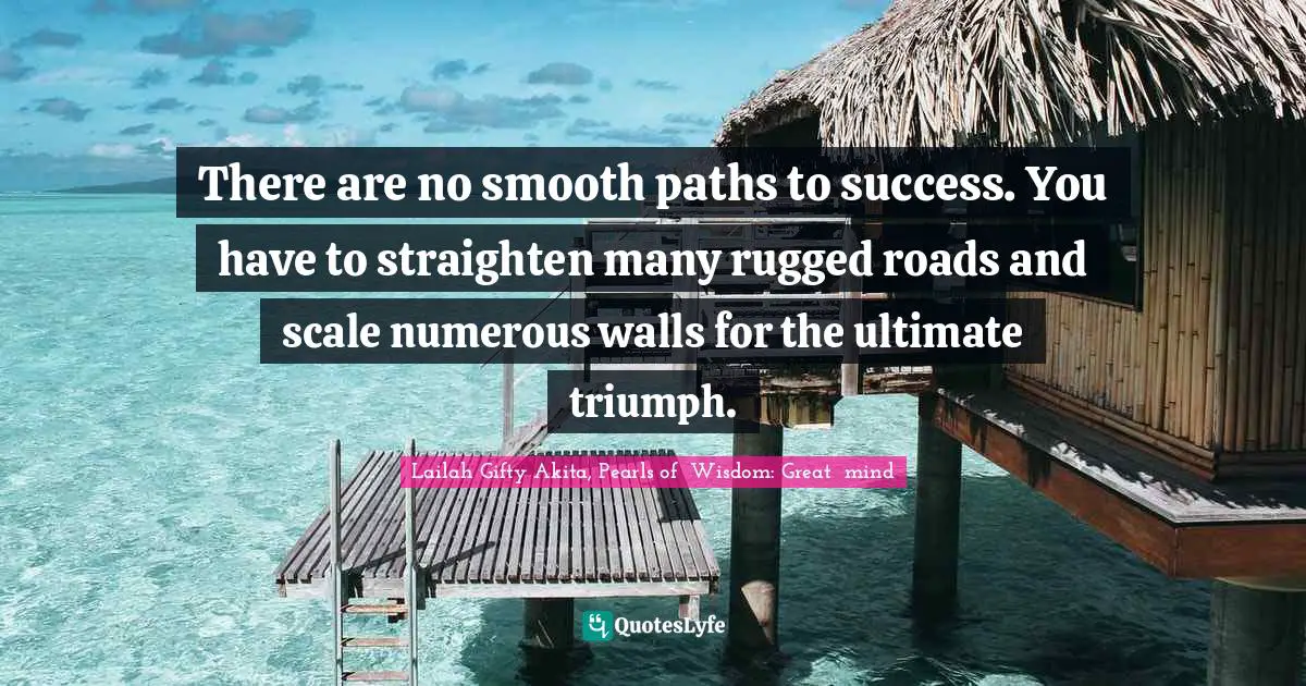 There are no smooth paths to success. You have to straighten many rugged roads and scale numerous walls for the ultimate triumph.