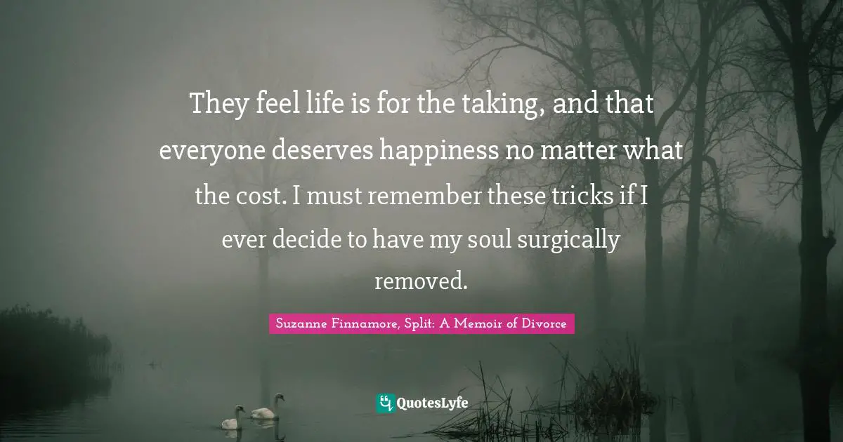 Breaking Up Quotes: "They feel life is for the taking, and that everyone deserves happiness no matter what the cost. I must remember these tricks if I ever decide to have my soul surgically removed."