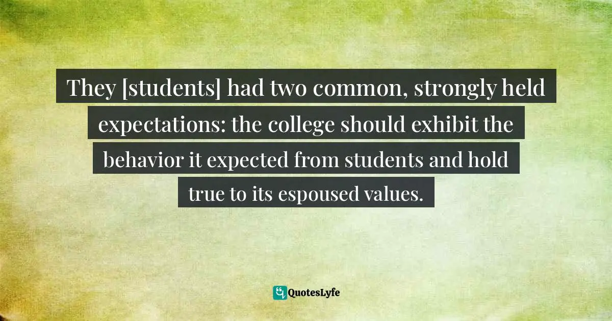 They [students] had two common, strongly held expectations: the college should exhibit the behavior it expected from students and hold true to its espoused values.