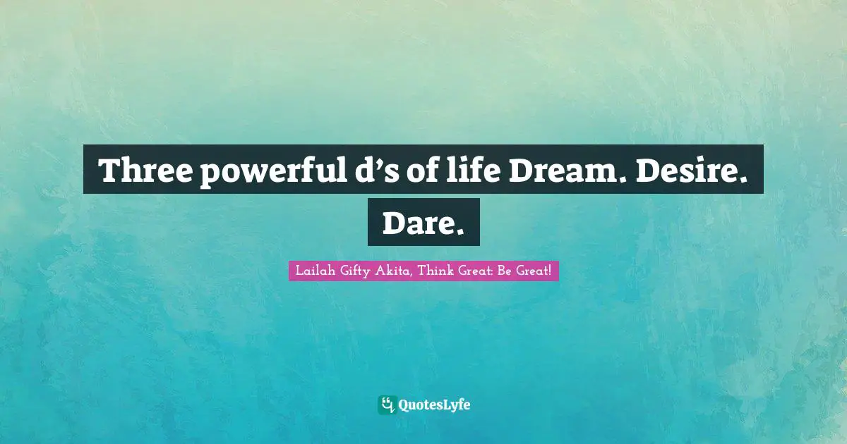 Three powerful d’s of life Dream. Desire. Dare.